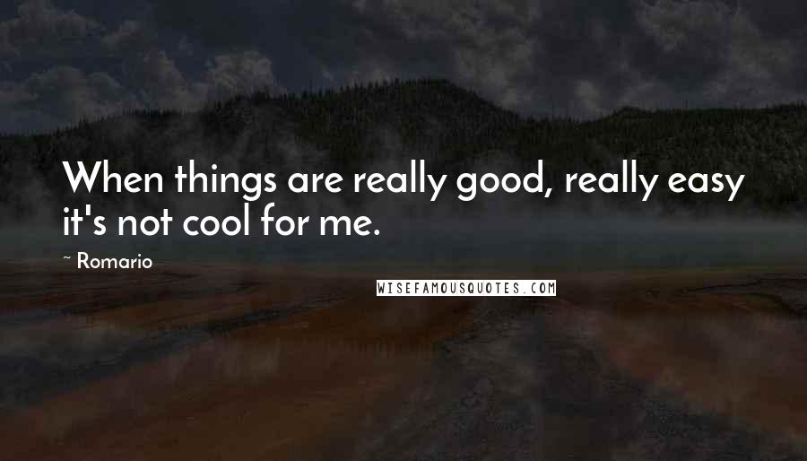 Romario Quotes: When things are really good, really easy it's not cool for me.