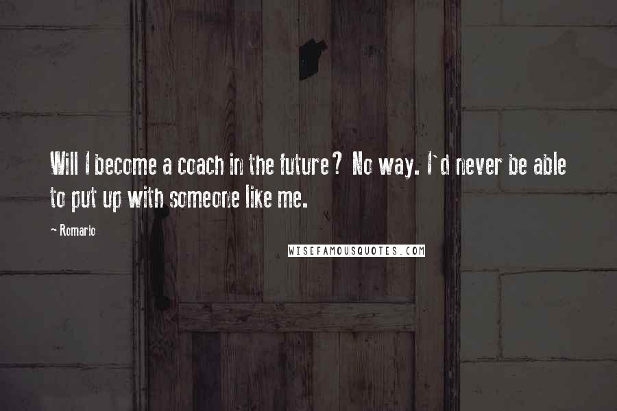 Romario Quotes: Will I become a coach in the future? No way. I'd never be able to put up with someone like me.