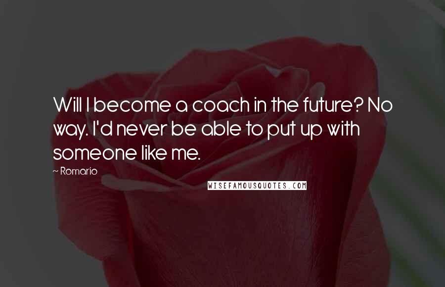 Romario Quotes: Will I become a coach in the future? No way. I'd never be able to put up with someone like me.