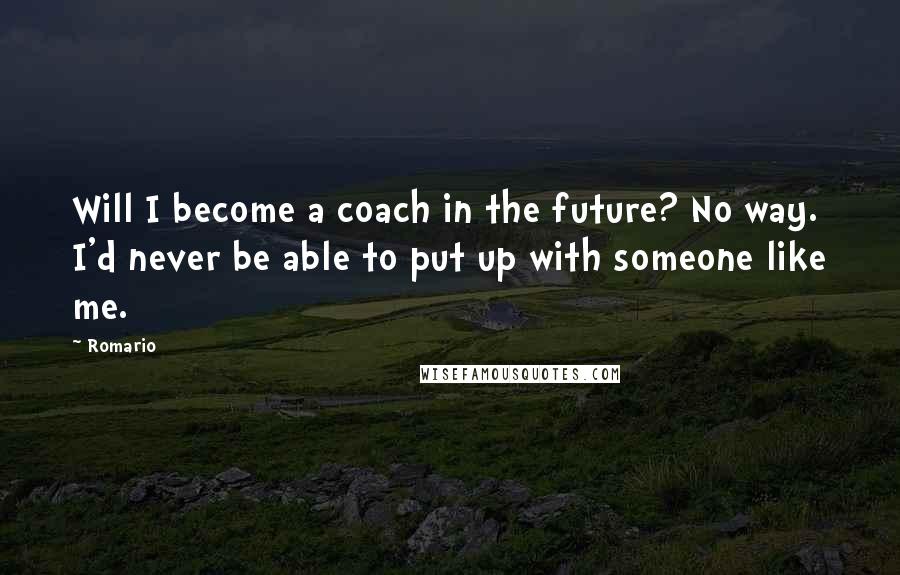 Romario Quotes: Will I become a coach in the future? No way. I'd never be able to put up with someone like me.