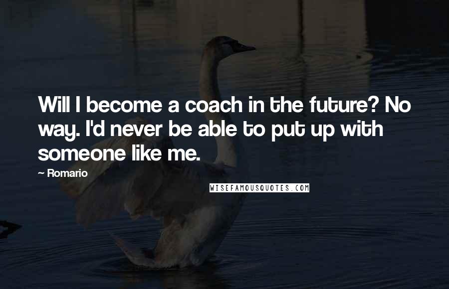 Romario Quotes: Will I become a coach in the future? No way. I'd never be able to put up with someone like me.