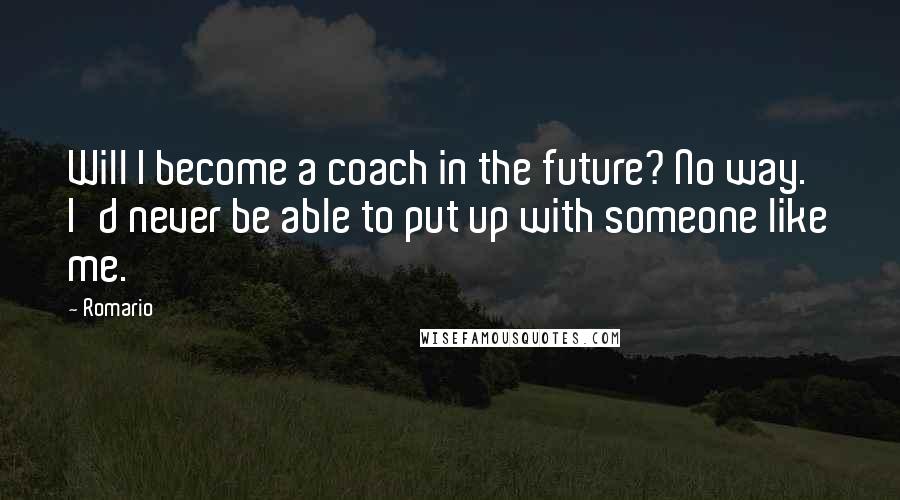 Romario Quotes: Will I become a coach in the future? No way. I'd never be able to put up with someone like me.
