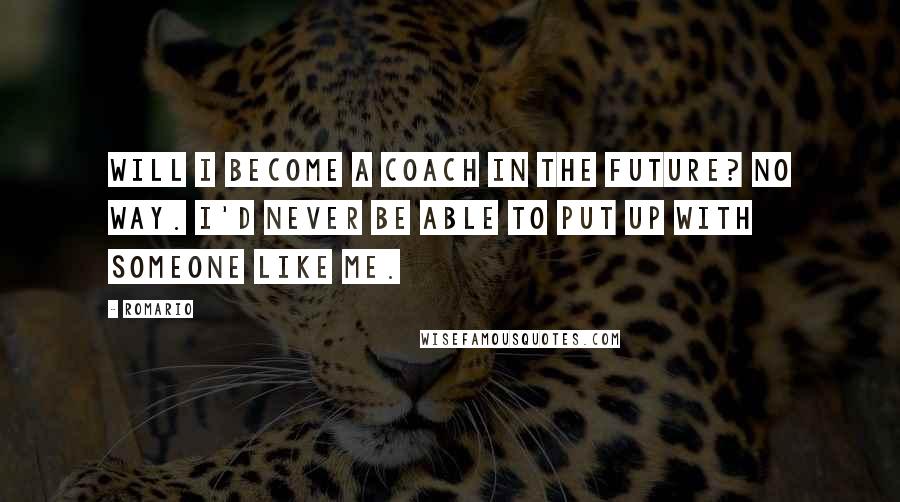 Romario Quotes: Will I become a coach in the future? No way. I'd never be able to put up with someone like me.