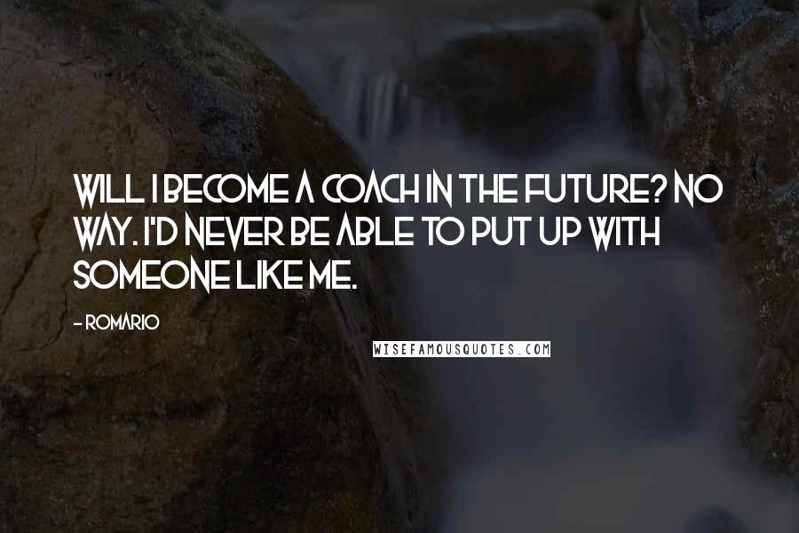 Romario Quotes: Will I become a coach in the future? No way. I'd never be able to put up with someone like me.