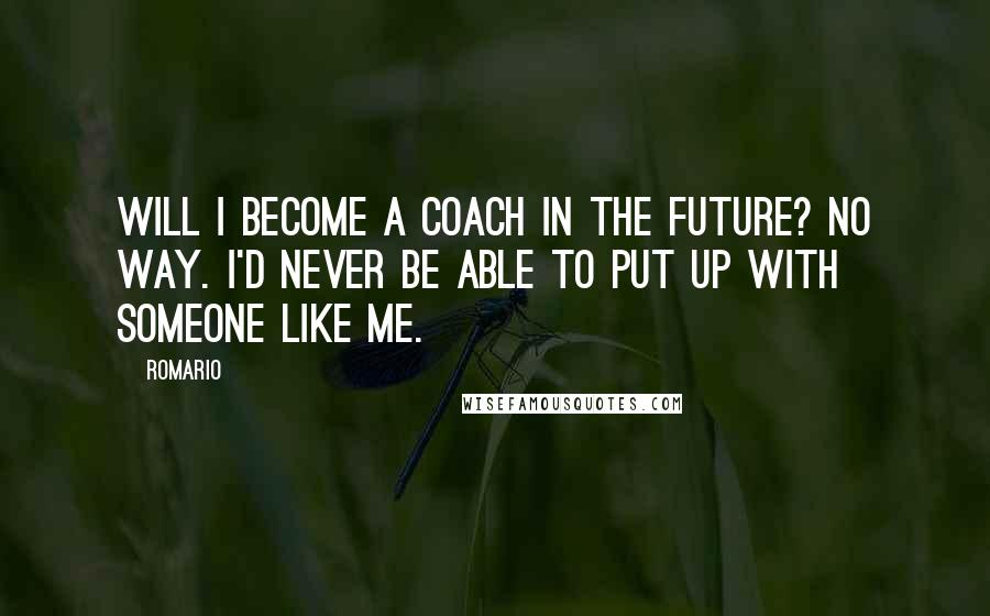 Romario Quotes: Will I become a coach in the future? No way. I'd never be able to put up with someone like me.