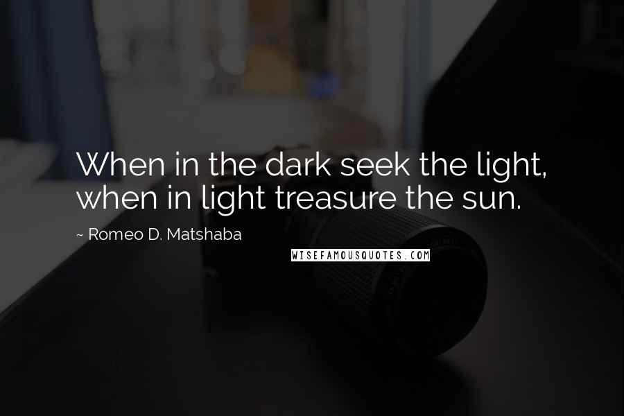 Romeo D. Matshaba Quotes: When in the dark seek the light, when in light treasure the sun.
