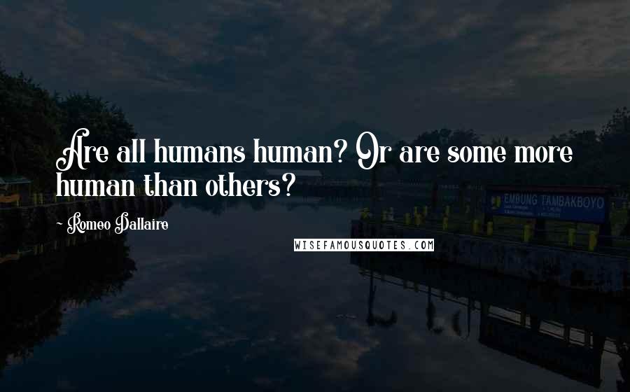 Romeo Dallaire Quotes: Are all humans human? Or are some more human than others?