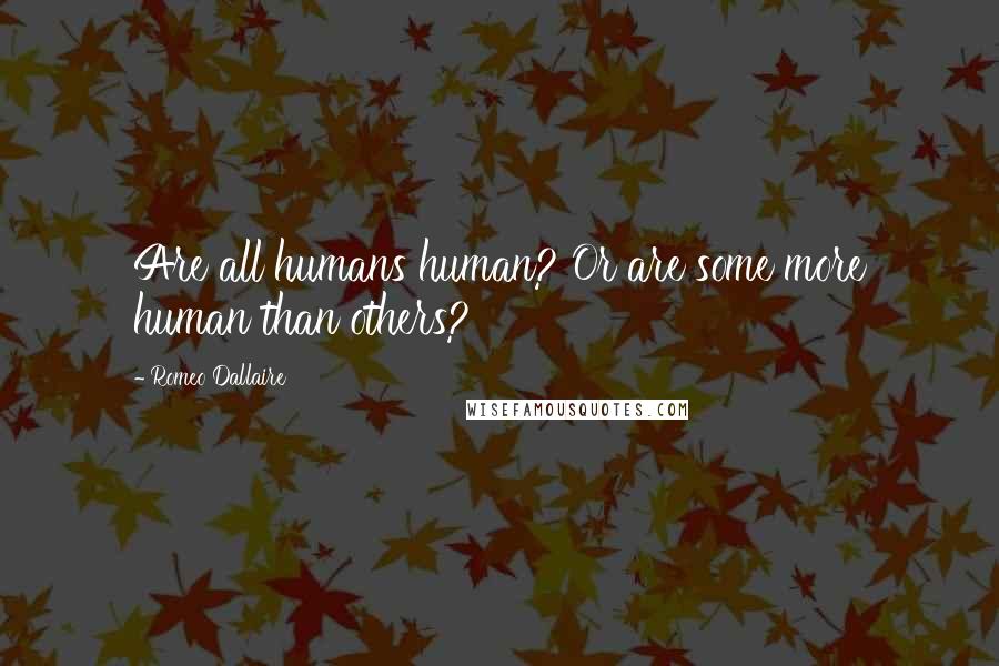Romeo Dallaire Quotes: Are all humans human? Or are some more human than others?