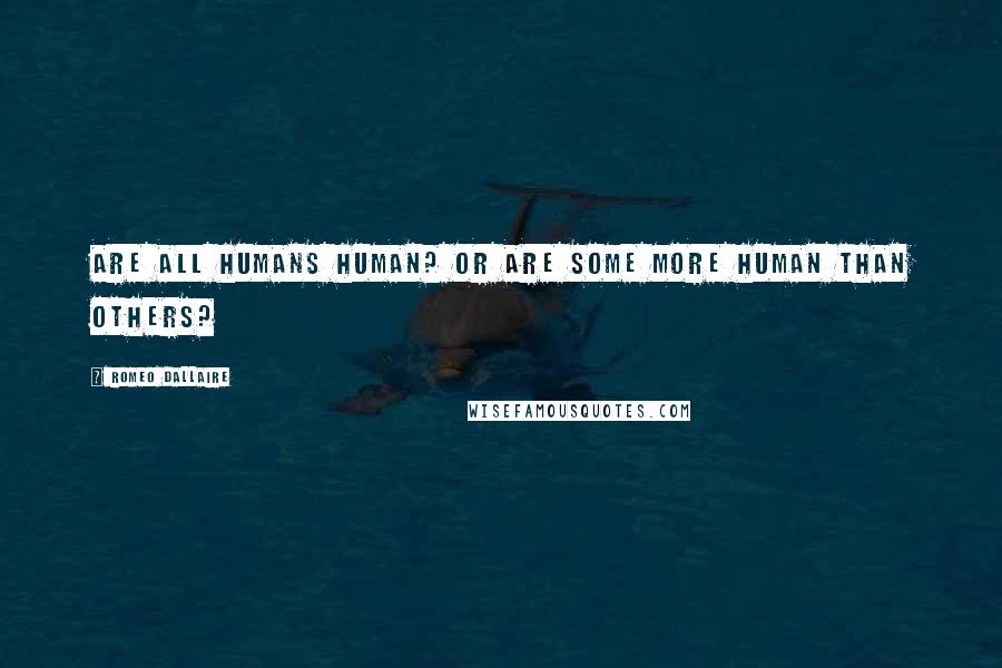 Romeo Dallaire Quotes: Are all humans human? Or are some more human than others?