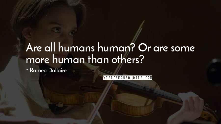 Romeo Dallaire Quotes: Are all humans human? Or are some more human than others?