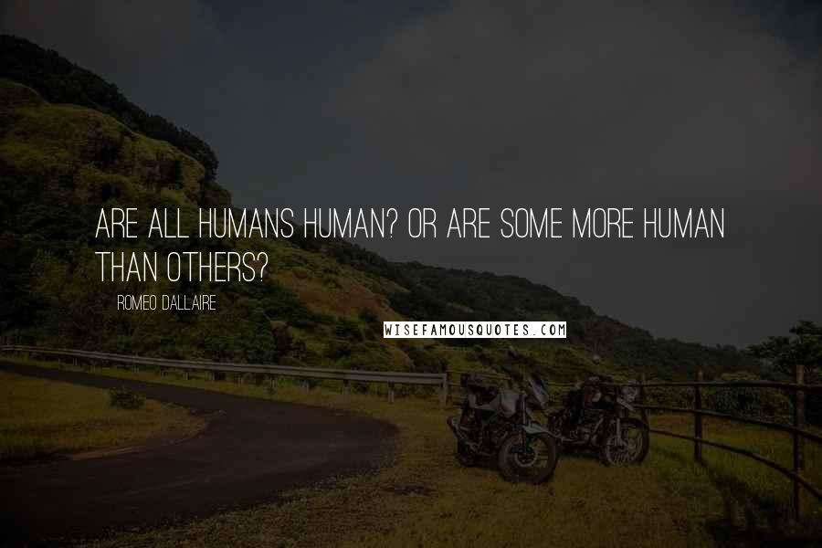 Romeo Dallaire Quotes: Are all humans human? Or are some more human than others?