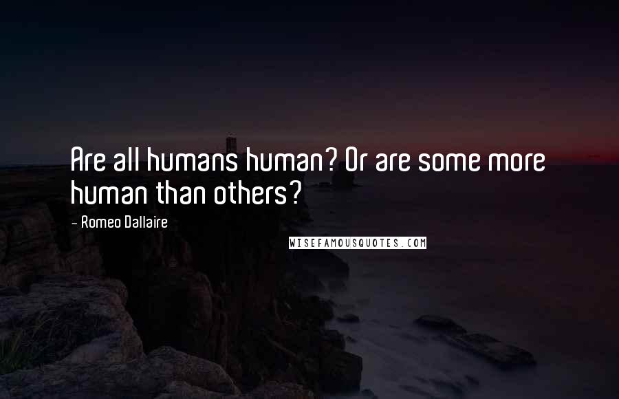 Romeo Dallaire Quotes: Are all humans human? Or are some more human than others?