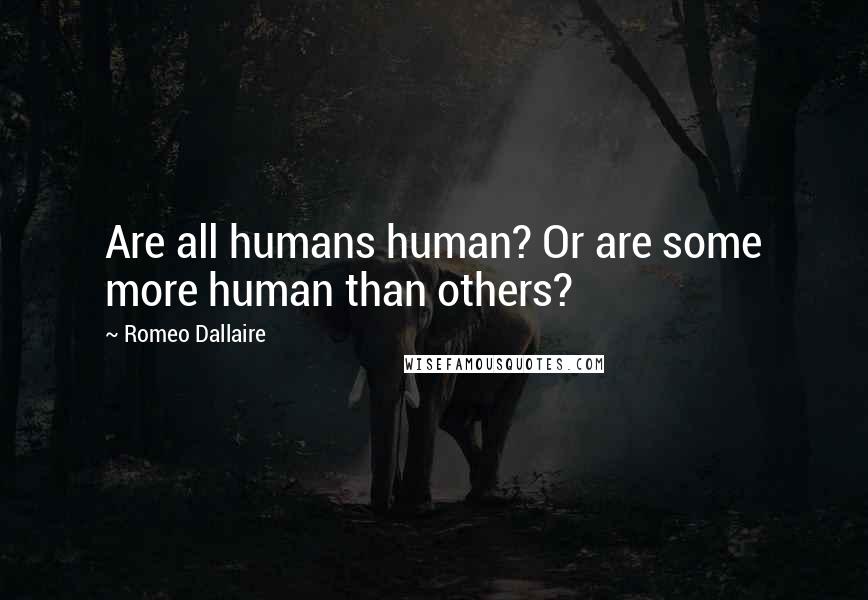 Romeo Dallaire Quotes: Are all humans human? Or are some more human than others?