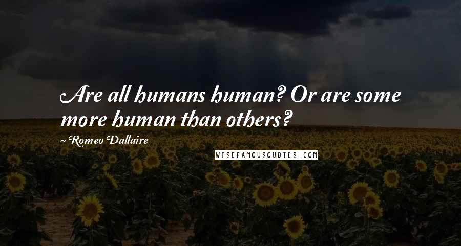 Romeo Dallaire Quotes: Are all humans human? Or are some more human than others?