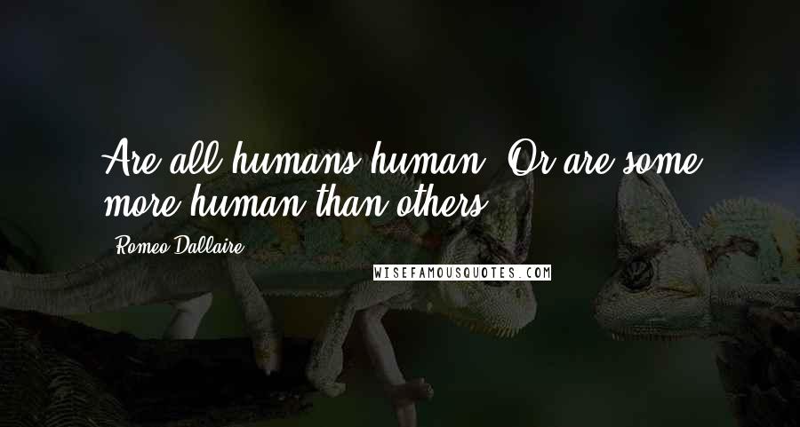 Romeo Dallaire Quotes: Are all humans human? Or are some more human than others?