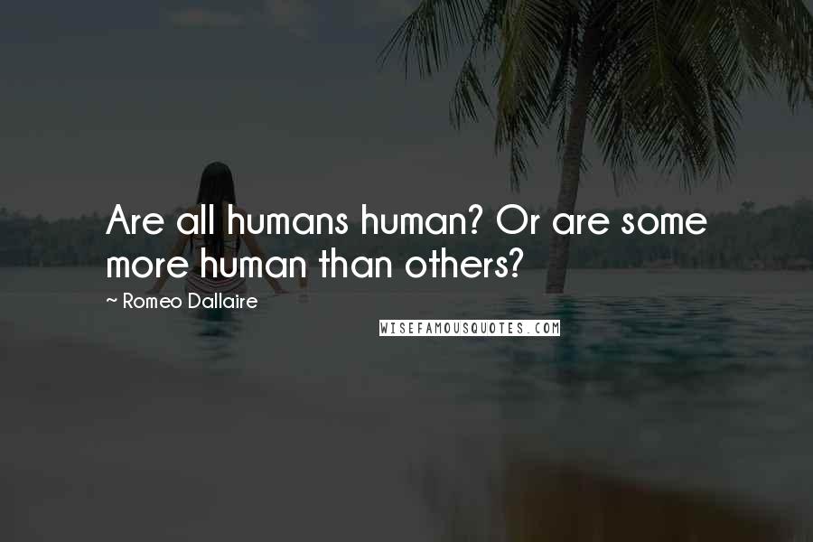Romeo Dallaire Quotes: Are all humans human? Or are some more human than others?
