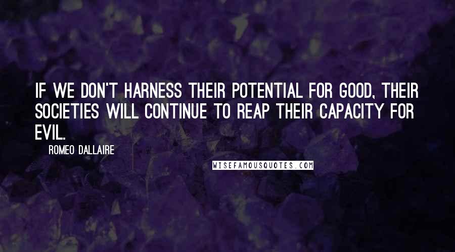 Romeo Dallaire Quotes: If we don't harness their potential for good, their societies will continue to reap their capacity for evil.