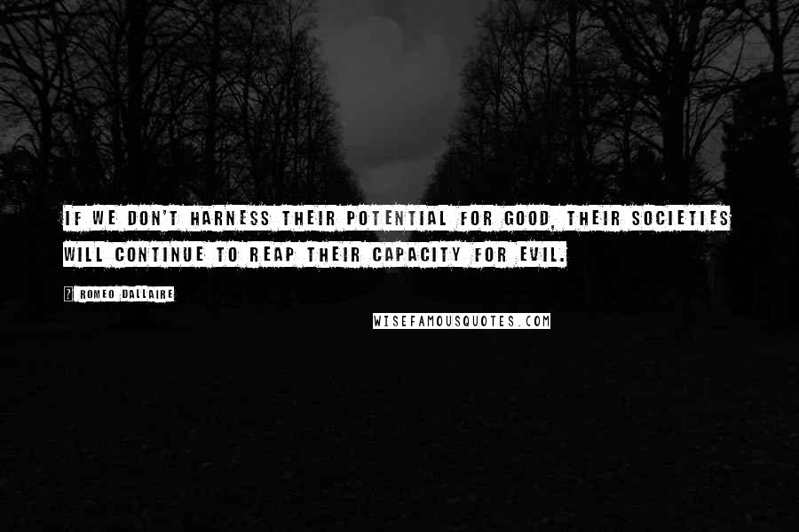Romeo Dallaire Quotes: If we don't harness their potential for good, their societies will continue to reap their capacity for evil.