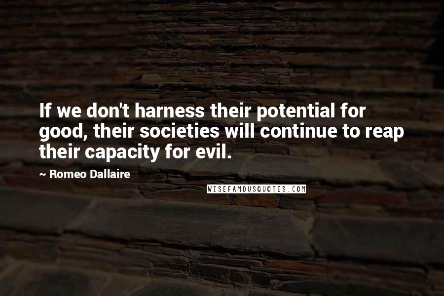 Romeo Dallaire Quotes: If we don't harness their potential for good, their societies will continue to reap their capacity for evil.