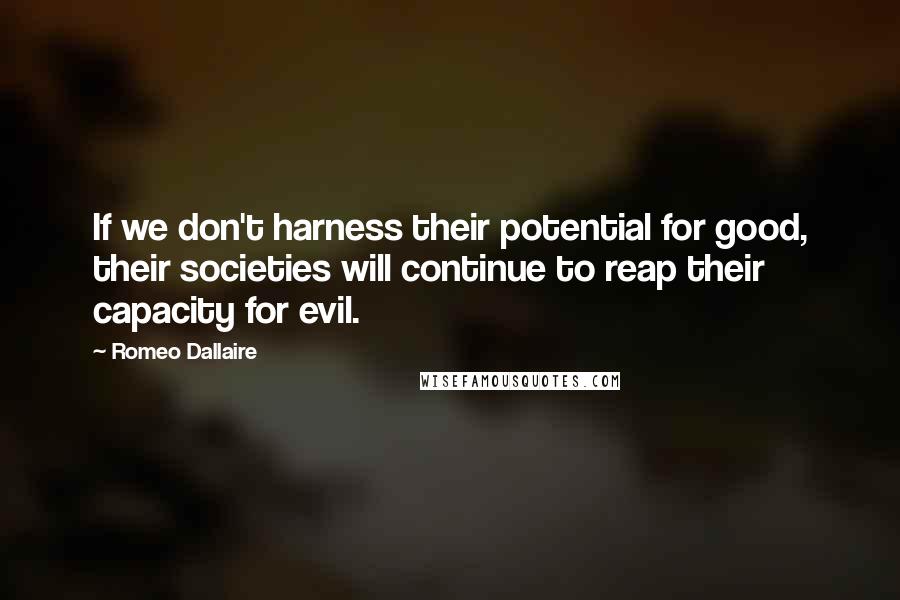 Romeo Dallaire Quotes: If we don't harness their potential for good, their societies will continue to reap their capacity for evil.