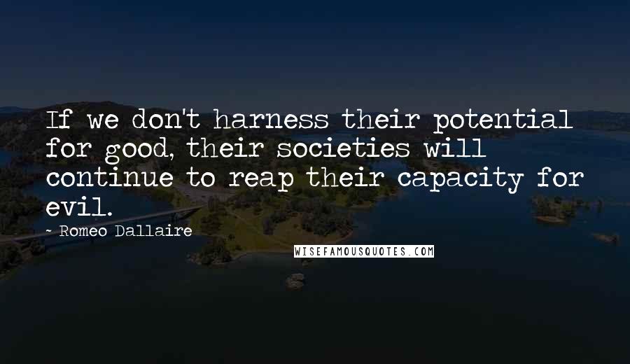 Romeo Dallaire Quotes: If we don't harness their potential for good, their societies will continue to reap their capacity for evil.