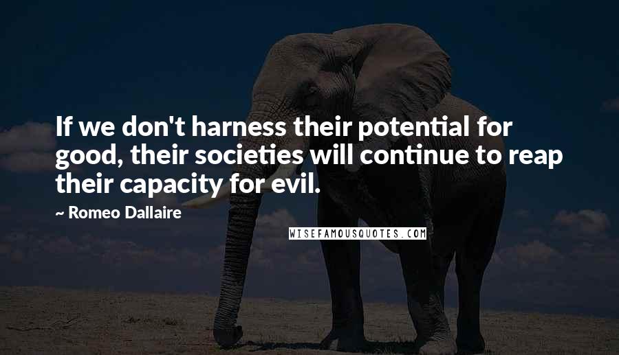 Romeo Dallaire Quotes: If we don't harness their potential for good, their societies will continue to reap their capacity for evil.