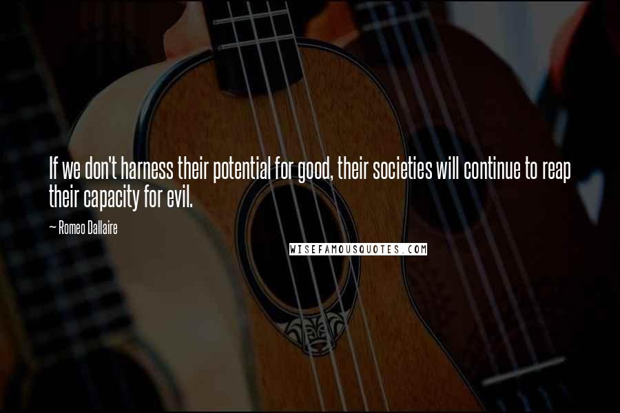 Romeo Dallaire Quotes: If we don't harness their potential for good, their societies will continue to reap their capacity for evil.