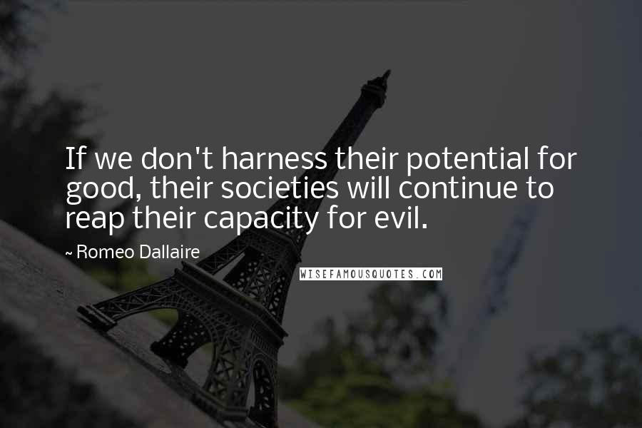 Romeo Dallaire Quotes: If we don't harness their potential for good, their societies will continue to reap their capacity for evil.