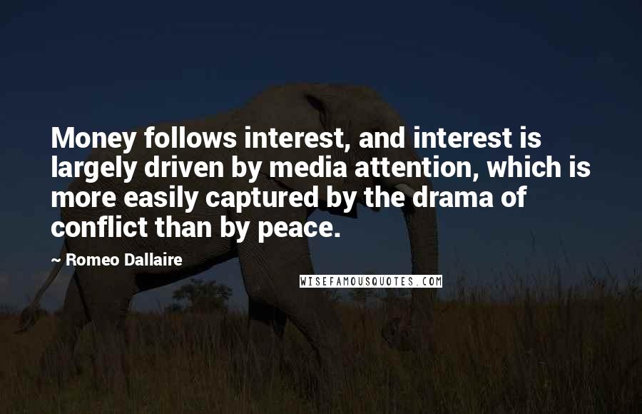 Romeo Dallaire Quotes: Money follows interest, and interest is largely driven by media attention, which is more easily captured by the drama of conflict than by peace.