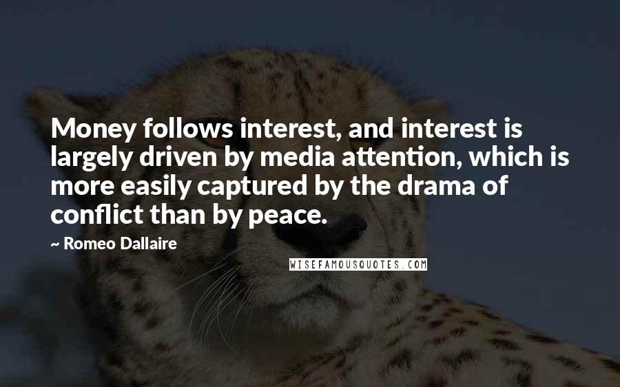 Romeo Dallaire Quotes: Money follows interest, and interest is largely driven by media attention, which is more easily captured by the drama of conflict than by peace.