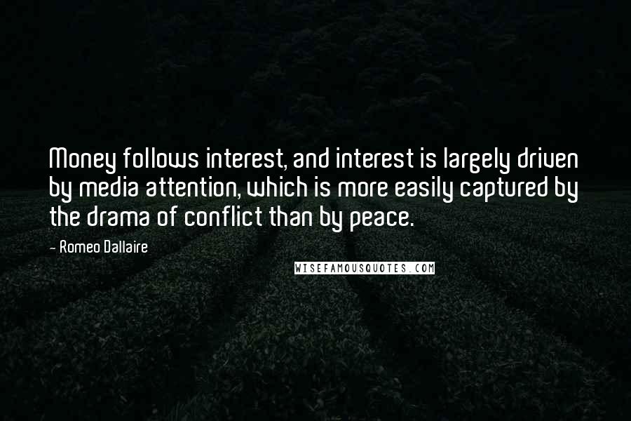 Romeo Dallaire Quotes: Money follows interest, and interest is largely driven by media attention, which is more easily captured by the drama of conflict than by peace.