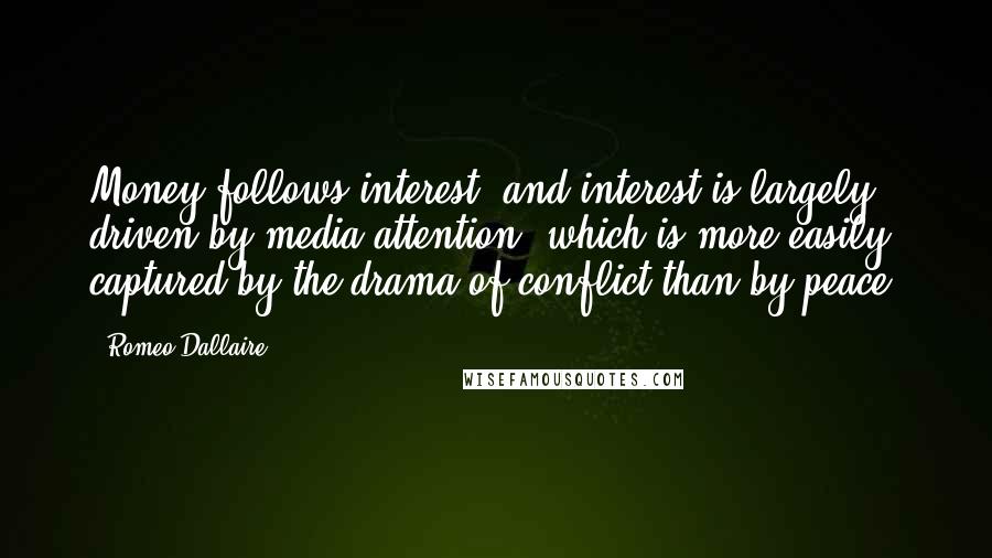 Romeo Dallaire Quotes: Money follows interest, and interest is largely driven by media attention, which is more easily captured by the drama of conflict than by peace.