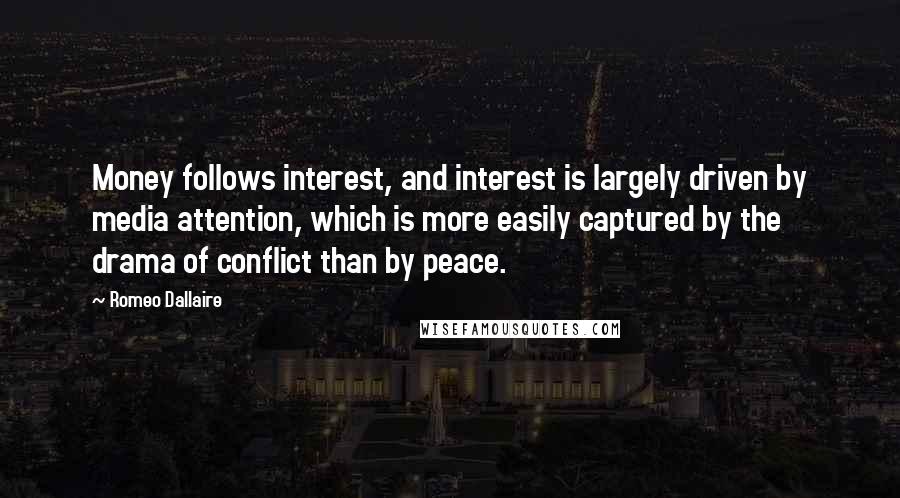 Romeo Dallaire Quotes: Money follows interest, and interest is largely driven by media attention, which is more easily captured by the drama of conflict than by peace.