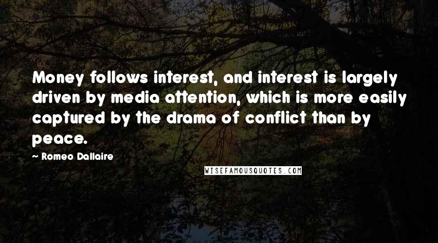 Romeo Dallaire Quotes: Money follows interest, and interest is largely driven by media attention, which is more easily captured by the drama of conflict than by peace.