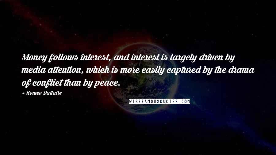 Romeo Dallaire Quotes: Money follows interest, and interest is largely driven by media attention, which is more easily captured by the drama of conflict than by peace.