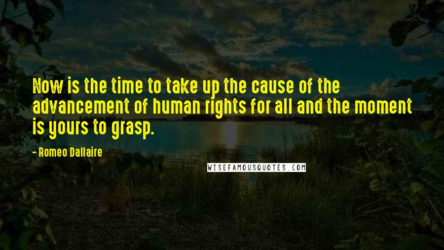 Romeo Dallaire Quotes: Now is the time to take up the cause of the advancement of human rights for all and the moment is yours to grasp.