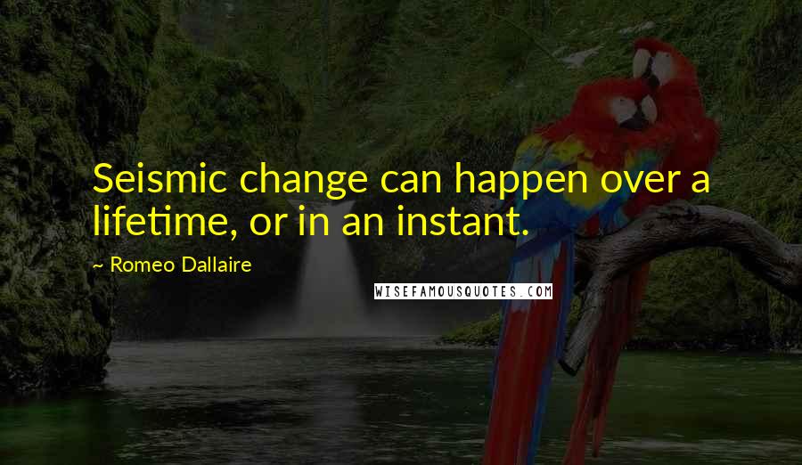 Romeo Dallaire Quotes: Seismic change can happen over a lifetime, or in an instant.