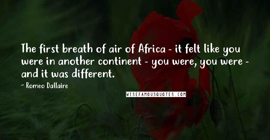 Romeo Dallaire Quotes: The first breath of air of Africa - it felt like you were in another continent - you were, you were - and it was different.