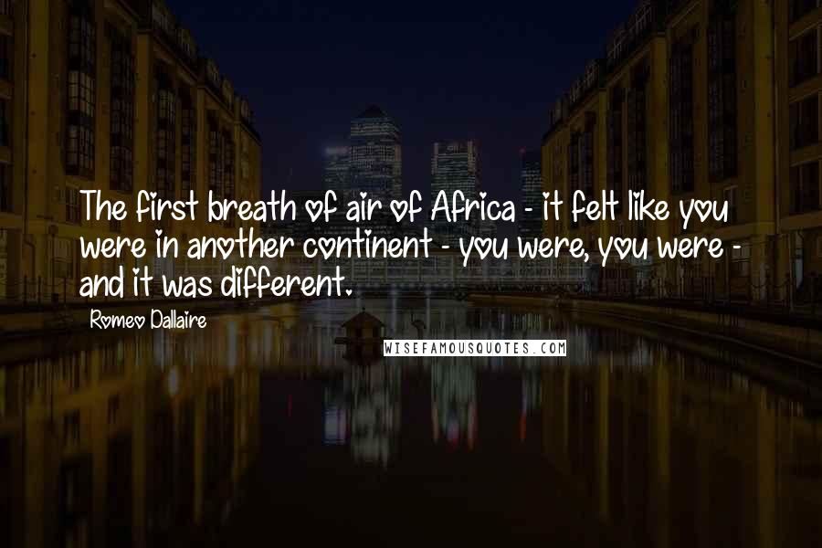 Romeo Dallaire Quotes: The first breath of air of Africa - it felt like you were in another continent - you were, you were - and it was different.