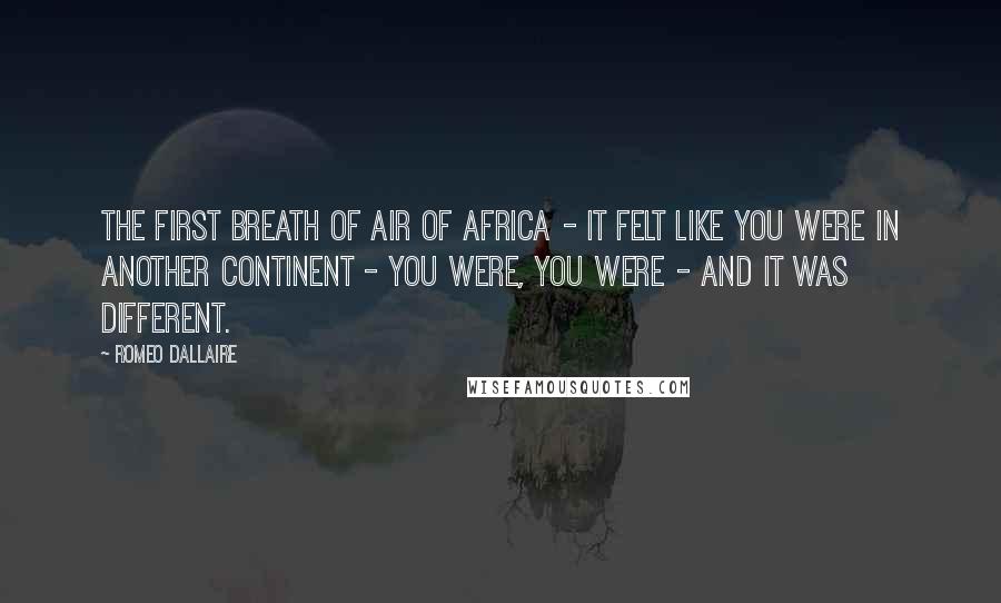 Romeo Dallaire Quotes: The first breath of air of Africa - it felt like you were in another continent - you were, you were - and it was different.
