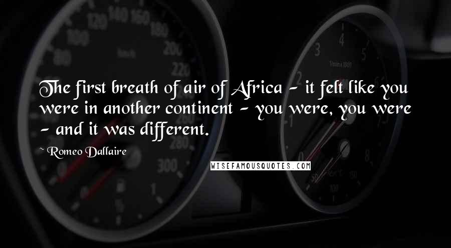 Romeo Dallaire Quotes: The first breath of air of Africa - it felt like you were in another continent - you were, you were - and it was different.