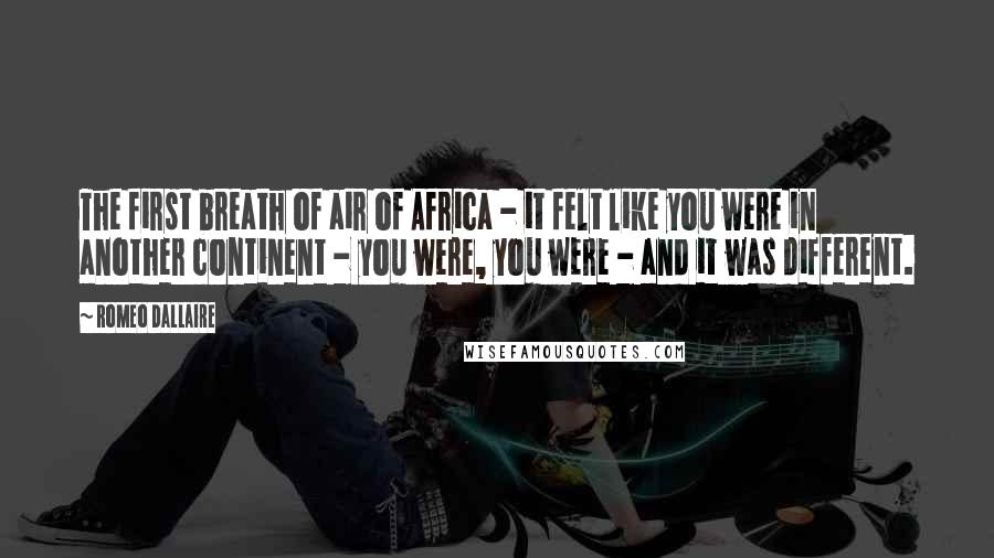 Romeo Dallaire Quotes: The first breath of air of Africa - it felt like you were in another continent - you were, you were - and it was different.