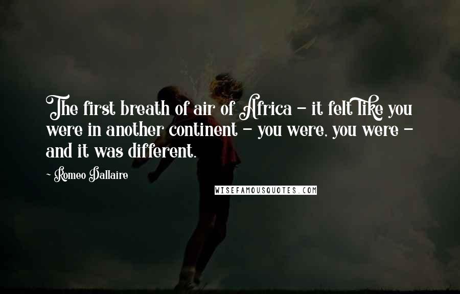 Romeo Dallaire Quotes: The first breath of air of Africa - it felt like you were in another continent - you were, you were - and it was different.