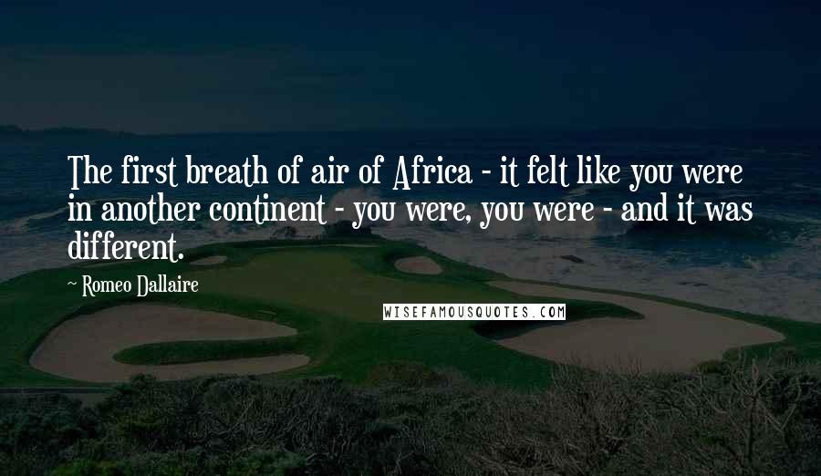 Romeo Dallaire Quotes: The first breath of air of Africa - it felt like you were in another continent - you were, you were - and it was different.