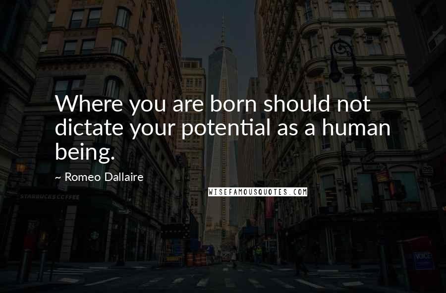 Romeo Dallaire Quotes: Where you are born should not dictate your potential as a human being.
