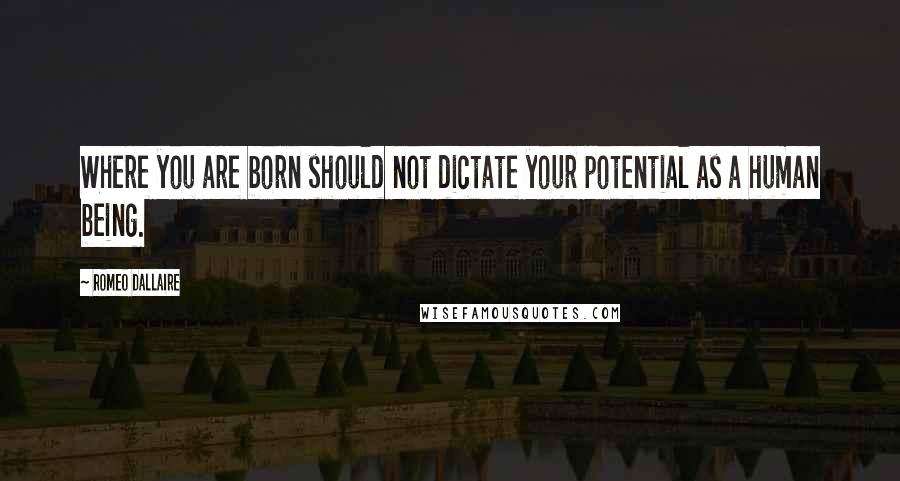 Romeo Dallaire Quotes: Where you are born should not dictate your potential as a human being.