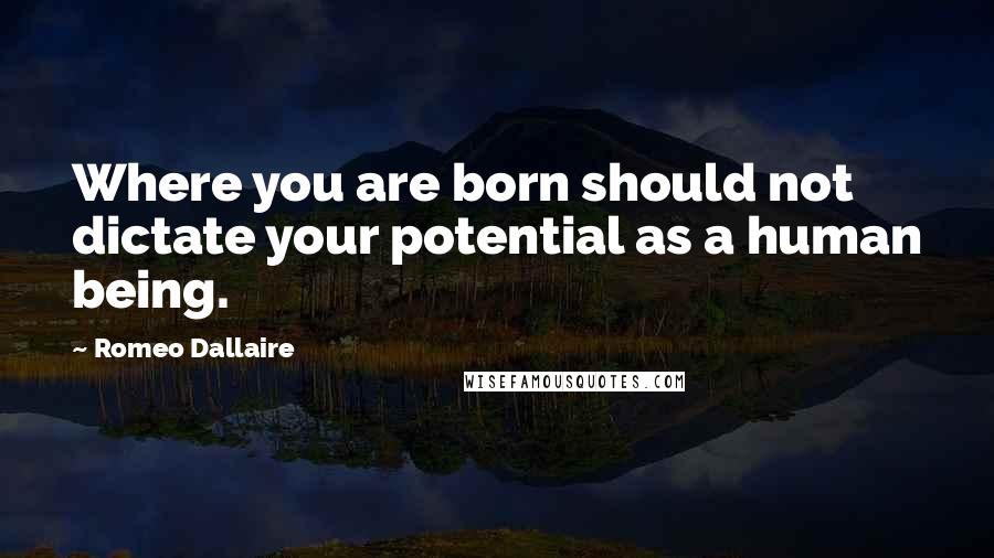 Romeo Dallaire Quotes: Where you are born should not dictate your potential as a human being.