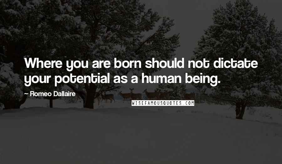 Romeo Dallaire Quotes: Where you are born should not dictate your potential as a human being.