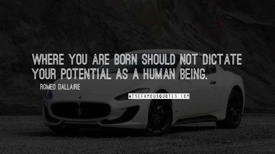 Romeo Dallaire Quotes: Where you are born should not dictate your potential as a human being.