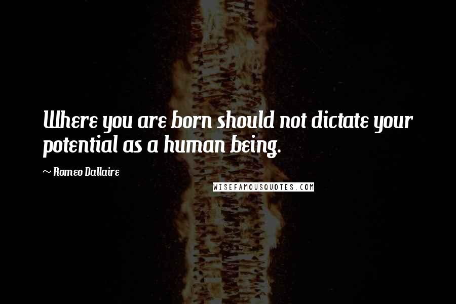 Romeo Dallaire Quotes: Where you are born should not dictate your potential as a human being.